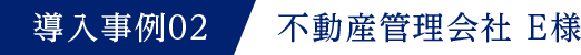導入事例02 不動産管理会社 E様